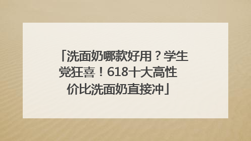 洗面奶哪款好用？学生党狂喜！618十大高性价比洗面奶直接冲