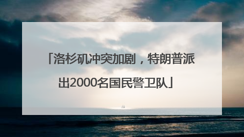 洛杉矶冲突加剧，特朗普派出2000名国民警卫队