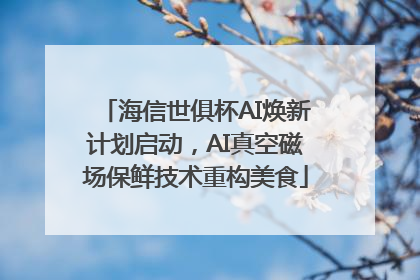 海信世俱杯AI焕新计划启动，AI真空磁场保鲜技术重构美食