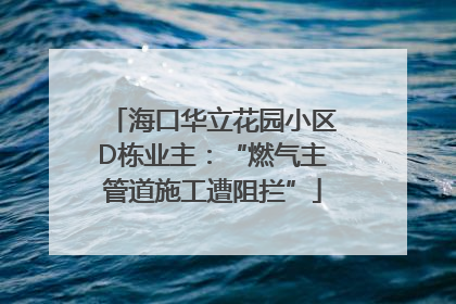 海口华立花园小区D栋业主：“燃气主管道施工遭阻拦”
