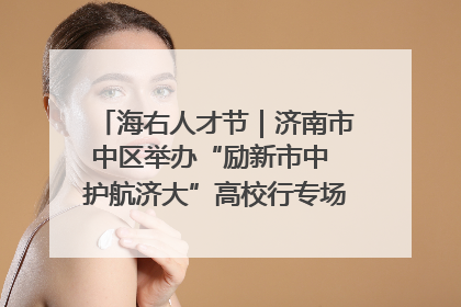 海右人才节｜济南市中区举办“励新市中 护航济大”高校行专场活动暨“青年人才 乐享市中”品牌推介会