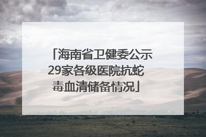 海南省卫健委公示29家各级医院抗蛇毒血清储备情况