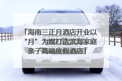 海南三正月酒店开业以“月”为媒打造滨海家庭亲子高端度假酒店