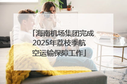 海南机场集团完成2025年荔枝季航空运输保障工作