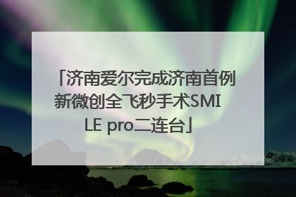 济南爱尔完成济南首例新微创全飞秒手术SMILE pro二连台