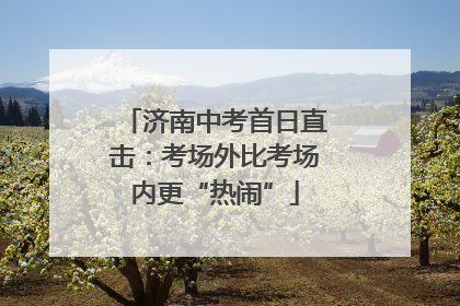 济南中考首日直击：考场外比考场内更“热闹”