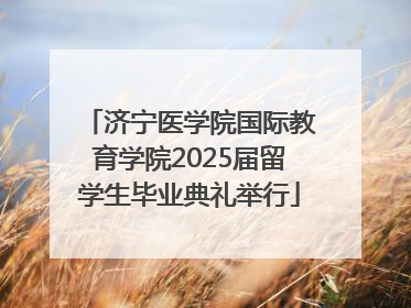 济宁医学院国际教育学院2025届留学生毕业典礼举行