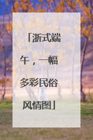 浙式端午，一幅多彩民俗风情图