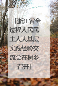 浙江省全过程人民民主人大基层实践经验交流会在桐乡召开