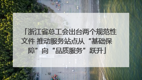 浙江省总工会出台两个规范性文件 推动服务站点从“基础保障”向“品质服务”跃升