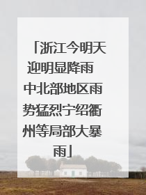 浙江今明天迎明显降雨 中北部地区雨势猛烈宁绍衢州等局部大暴雨