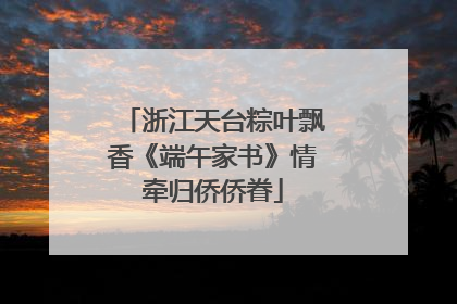浙江天台粽叶飘香《端午家书》情牵归侨侨眷