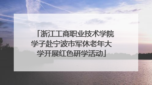 浙江工商职业技术学院学子赴宁波市军休老年大学开展红色研学活动