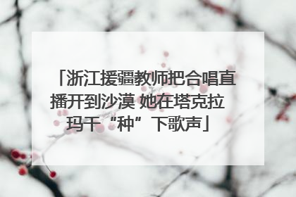 浙江援疆教师把合唱直播开到沙漠 她在塔克拉玛干“种”下歌声