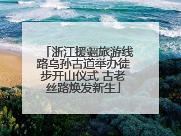 浙江援疆旅游线路乌孙古道举办徒步开山仪式 古老丝路焕发新生