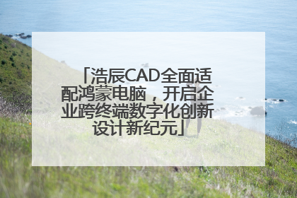浩辰CAD全面适配鸿蒙电脑，开启企业跨终端数字化创新设计新纪元