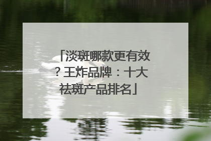 淡斑哪款更有效？王炸品牌：十大祛斑产品排名