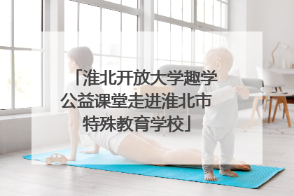 淮北开放大学趣学公益课堂走进淮北市特殊教育学校