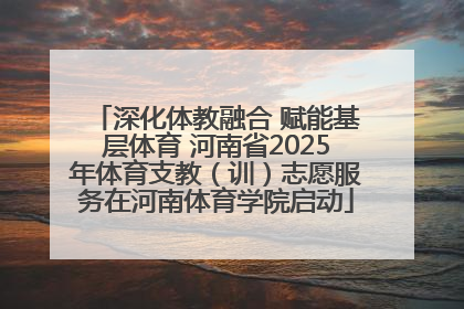 深化体教融合 赋能基层体育 河南省2025年体育支教（训）志愿服务在河南体育学院启动