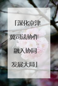 深化京津冀司法协作 融入协同发展大局
