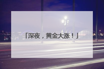 深夜，黄金大涨！