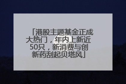 港股主题基金正成大热门，年内上新近50只，新消费与创新药刮起贝塔风