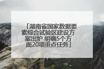 湖南省国家数据要素综合试验区建设方案出炉 明确5个方面20项重点任务