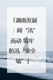 湖南发展：闻“汛”而动 筑牢防汛“安全墙”