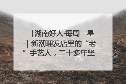 湖南好人·每周一星｜新潮理发店里的“老”手艺人，二十多年坚持5元理发不涨价