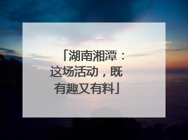 湖南湘潭：这场活动，既有趣又有料
