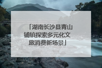 湖南长沙县青山铺镇探索多元化文旅消费新场景