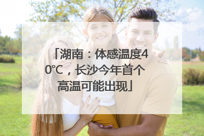湖南：体感温度40℃，长沙今年首个高温可能出现