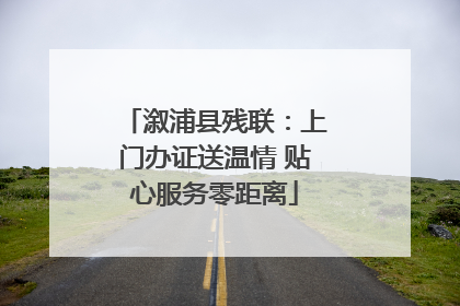 溆浦县残联：上门办证送温情 贴心服务零距离