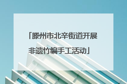 滕州市北辛街道开展非遗竹编手工活动