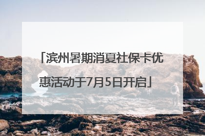 滨州暑期消夏社保卡优惠活动于7月5日开启
