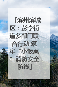 滨州滨城区：彭李街道多部门联合行动 筑牢“小饭桌”消防安全防线