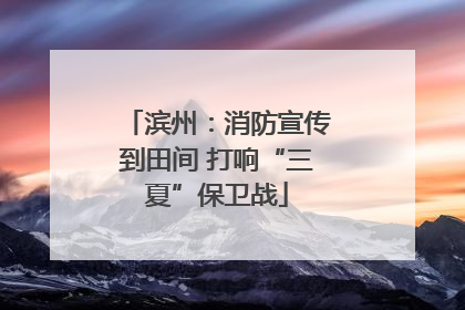 滨州：消防宣传到田间 打响“三夏”保卫战