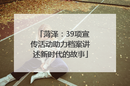 菏泽：39项宣传活动助力档案讲述新时代的故事