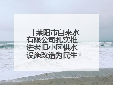 莱阳市自来水有限公司扎实推进老旧小区供水设施改造为民生幸福“加码”
