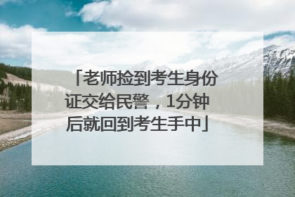 老师捡到考生身份证交给民警，1分钟后就回到考生手中