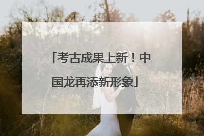 考古成果上新！中国龙再添新形象