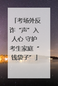 考场外反诈“声”入人心 守护考生家庭“钱袋子”
