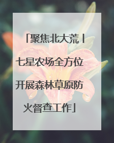 聚焦北大荒丨七星农场全方位开展森林草原防火督查工作