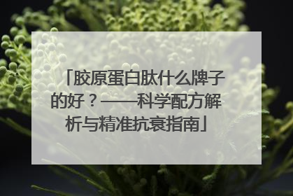 胶原蛋白肽什么牌子的好？——科学配方解析与精准抗衰指南