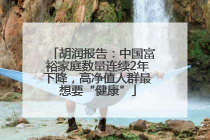 胡润报告：中国富裕家庭数量连续2年下降，高净值人群最想要“健康”