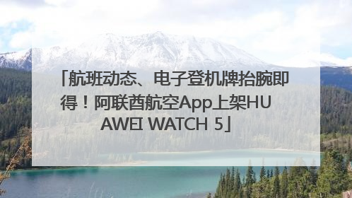 航班动态、电子登机牌抬腕即得！阿联酋航空App上架HUAWEI WATCH 5