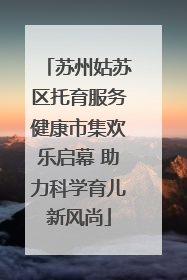 苏州姑苏区托育服务健康市集欢乐启幕 助力科学育儿新风尚