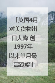英国4月对美货物出口大降 创1997年以来单月最高跌幅