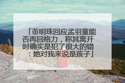 董明珠回应孟羽童能否再回格力，称其离开时确实是犯了很大的错：她对我来说是孩子