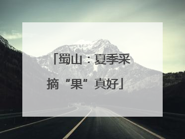 蜀山：夏季采摘“果”真好